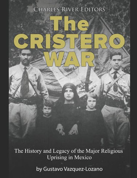 The Cristero War: The History and Legacy of the Major Religious Uprising in Mexico