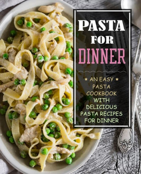 Pasta for Dinner: An Easy Pasta Cookbook with Delicious Pasta Recipes for Dinner (3rd Edition)