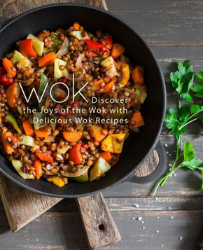 Wok: Discover the Joys of the Wok with Delicious Wok Recipes (2nd Edition)