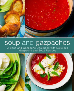 Soup and Gazpachos: A Soup and Gazpacho Cookbook with Delicious Gazpacho and Soup Recipes (2nd Edition)