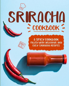 Sriracha Cookbook: A Spicy Cookbook Filled with Delicious and Easy Sriracha Recipes Sriracha Cookbook: A Spicy Cookbook Filled with Delicious and Easy Sriracha Recipes