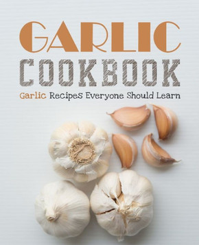 Garlic Cookbook: Garlic Recipes Everyone Should Learn (2nd Edition)