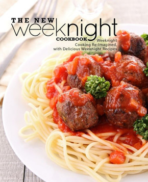 The New Weeknight Cookbook: Weeknight Cooking Re-Imagined, with Delicious Weeknight Recipes