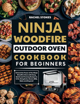 Ninja Woodfire Outdoor Oven Cookbook for Beginners: Unlock the Power of the Ninja Woodfire Oven with Easy, Quick and Yummy Recipes to Grill, Dehydrate
