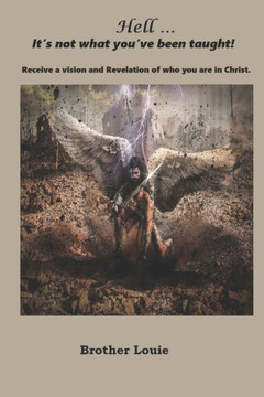 Hell, It's not what you've been taught: Receive a Vision and Revelation of who you are in Christ