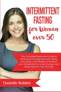 Intermittent Fasting for Women over 50: The Complete Beginners' Guide to Boost Your Energy Naturally, Detox Your Body, Lose Weight, and Reset Your Met