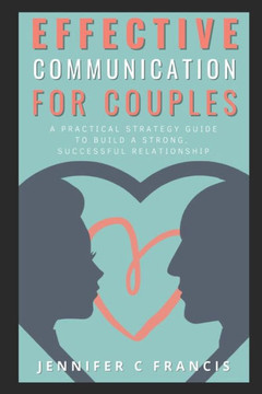 Effective Communication For Couples: A practical strategy guide to help build a strong, successful relationship.