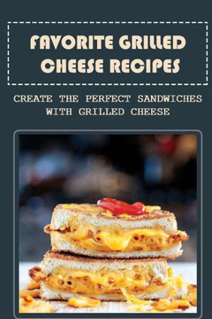 Favorite Grilled Cheese Recipes: Create The Perfect Sandwiches With Grilled Cheese