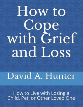 How to Cope with Grief and Loss: How to Live with Losing a Child, Pet, or Other Loved One How to Cope with Grief and Loss: How to Live with Losing a Child, Pet, or Other Loved One