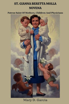 St. Gianna Beretta Molla Novena: Patron Saint Of Mothers, Children And Physicians St. Gianna Beretta Molla Novena: Patron Saint Of Mothers, Children And Physicians