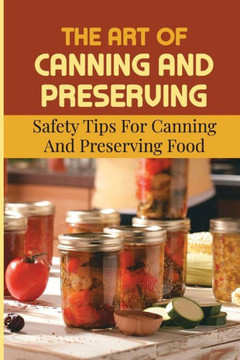 The Art Of Canning And Preserving: Safety Tips For Canning And Preserving Food