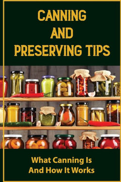 Canning And Preserving Tips: What Canning Is And How It Works