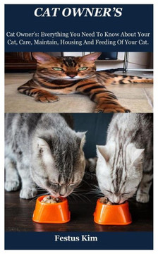 Cat Owner's: Cat Owner's: Everything You Need To Know About Your Cat, Care, Maintain, Housing And Feeding Of Your Cat.
