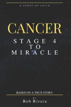 CANCER - Stage 4 to A Miracle: Based on a True Story