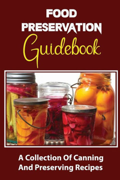 Food Preservation Guidebook: A Collection Of Canning And Preserving Recipes