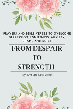 From Despair to Strength: Prayers and Bible Verses to Overcome Depression, Loneliness, Anxiety, Shame and Guilt