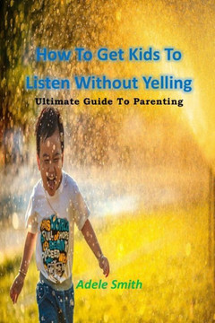 How To Get Kids To Listen Without Yelling: Ultimate Guide To Parenting
