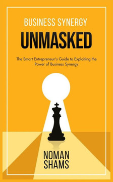 Business Synergy Unmasked: The Smart Entrepreneur's Guide to Exploiting the Power of Business Synergy