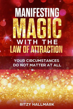 Manifesting MAGIC with the Law of Attraction: Your Circumstances Do Not Matter At All