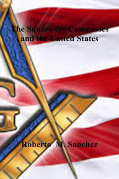 The Square the Compass and the United States: A history of Vignettes in American History involving the Freemasons