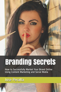 Branding Secrets: How to Successfully Market Your Brand Online Using Content Marketing and Social Media