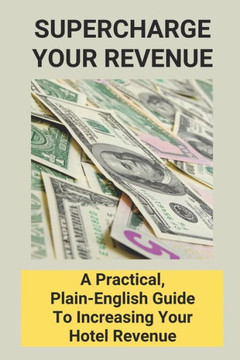 Supercharge Your Revenue: A Practical, Plain-English Guide To Increasing Your Hotel Revenue