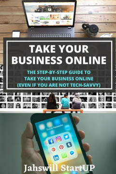 Take Your Business Online: The Step-By-Step Guide to Take Your Business Online (Even If You Are Not Tech-Savvy)