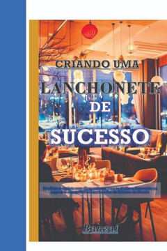 Criando Uma Lanchonete de Sucesso: Um guia completo com dicas valiosas para te ajudar a desvendar os segredos das melhores Lanchonetes e Restaurantes