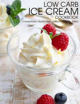 Low Carb Ice Cream Cookbook: Homemade Gluten Free, Diabetic friendly, Paleo
