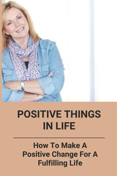 Positive Things In Life: How To Make A Positive Change For A Fulfilling Life