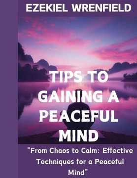 Tips to Gaining a Peaceful Mind: ""From Chaos to Calm: Effective Techniques for a Peaceful Mind""