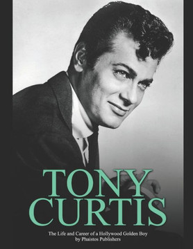 Tony Curtis: The Life and Career of a Hollywood Golden Boy