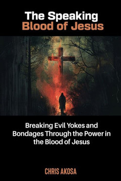 The Speaking Blood of Jesus: Breaking Evil Yokes and Bondages through the Power in the Blood of Jesus