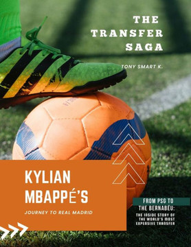 The Transfer Saga: Kylian Mbappé's Journey to Real Madrid: From PSG to the Bernabéu: The Inside Story of the World's most Expensive Trans
