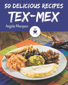 50 Delicious Tex-Mex Recipes: From The Tex-Mex Cookbook To The Table 50 Delicious Tex-Mex Recipes: From The Tex-Mex Cookbook To The Table