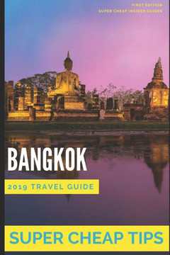 Super Cheap Bangkok: Travel Guide 2019: Your Ultimate Guide To Bangkok. Have The Time Of Your Life On A Tiny Budget!