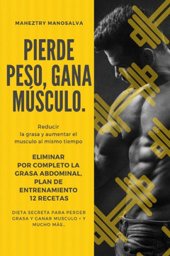 Pierde Peso, Gana Musculo: Reducir la Grasa y Aumentar el Musculo al mismo Tiempo  Eliminar por completo la grasa abdominal  Plan de Entrenamie