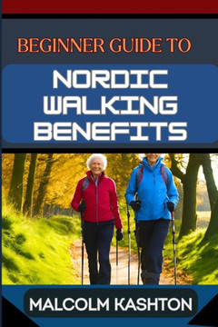 Beginner Guide to Nordic Walking Benefits: Unlock The Ultimate Fitness Journey With Health Boosts, Weight Loss Strategies, And Cardio Workouts For Tot Beginner Guide to Nordic Walking Benefits: Unlock The Ultimate Fitness Journey With Health Boosts, Weight Loss Strategies, And Cardio Workouts For Tot
