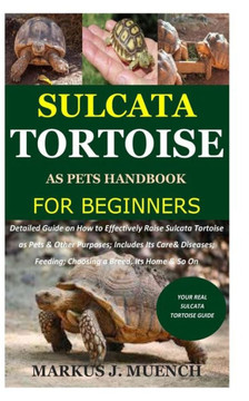 Sulcata Tortoise as Pets Handbook for Beginners: Detailed Guide on How to Effectively Raise Sulcata Tortoise as Pets&Other Purposes;Includes Its Care&