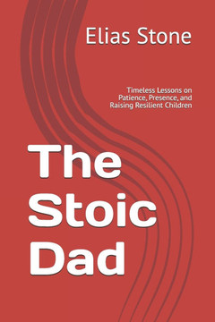 The Stoic Dad: Timeless Lessons on Patience, Presence, and Raising Resilient Children