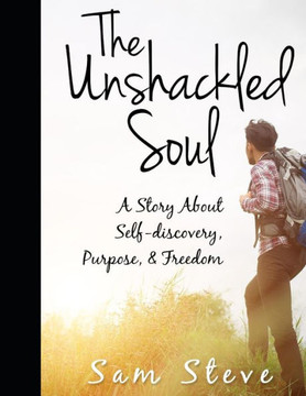 The Unshackled Soul: A Story About Self-discovery, Purpose & Freedom