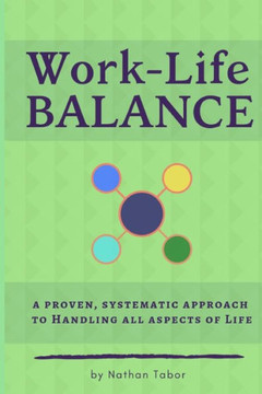 Work-Life Balance: A Proven, Systematic Approach To Handling All Aspects Of Life