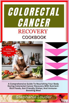 Colorectal Cancer Recovery Cookbook: A Comprehensive Guide To Nourishing Your Body During Colorectal Cancer Recovery With Nutrient-Rich Foods, Gut-Fri