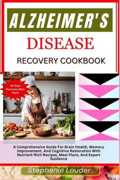 Alzheimer's Disease Recovery Cookbook: A Comprehensive Guide For Brain Health, Memory Improvement, And Cognitive Restoration With Nutrient-Rich Recipe