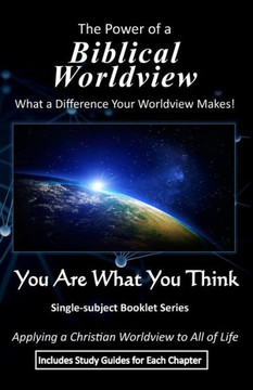 The Power of a Biblical Worldview: What a Difference Your Worldview Makes!