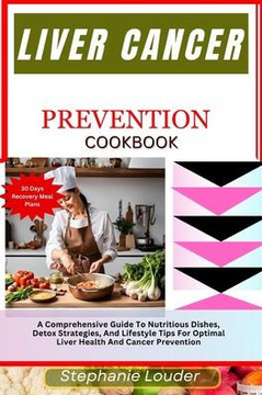 Liver Cancer Prevention Cookbook: A Comprehensive Guide To Nutritious Dishes, Detox Strategies, And Lifestyle Tips For Optimal Liver Health And Cancer