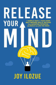 Release Your Mind: 7 Simple Ways To Tear Down Self Imposed Walls, Release Your Untapped Potential And Build The Life You Want.