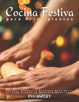 Cocina Festiva para Principiantes: Recetas Simples y Festivas para Hacer de Cada Fiesta un Momento Memorable Cocina Festiva para Principiantes: Recetas Simples y Festivas para Hacer de Cada Fiesta un Momento Memorable