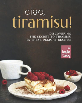 Ciao, Tiramisu!: Discovering the Secret to Tiramisu in 25 Recipes
