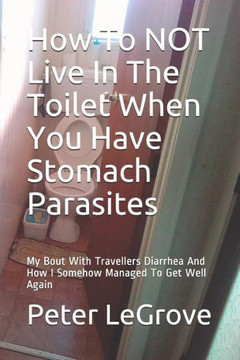 How To Not Live In The Toilet When You Have Stomach Parasites: My Bout With Travellers Diarrhea And How I Somehow Managed To Get Well Again (Live Cheap In An Uncheap World)
